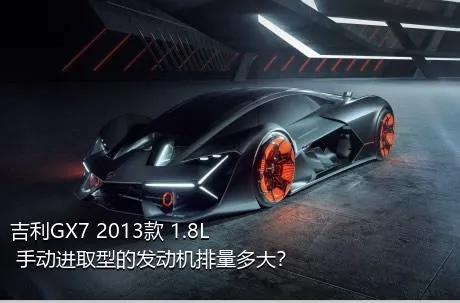 吉利GX7 2013款 1.8L 手动进取型的发动机排量多大？