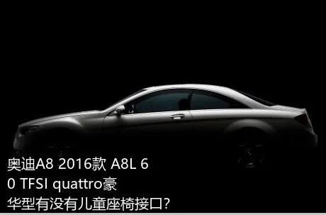 奥迪A8 2016款 A8L 60 TFSI quattro豪华型有没有儿童座椅接口？