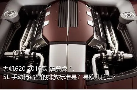 力帆620 2010款 铂尊版 1.5L 手动精钻型的排放标准是？是欧几的车？