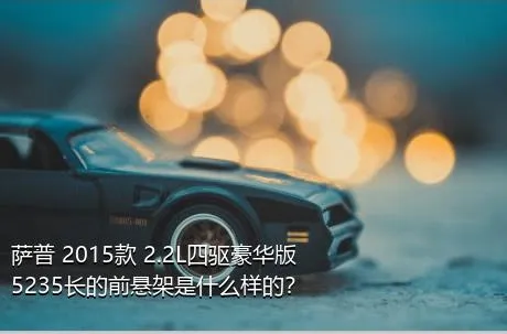 萨普 2015款 2.2L四驱豪华版5235长的前悬架是什么样的？