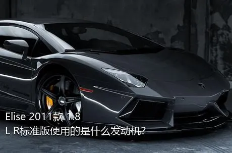 Elise 2011款 1.8L R标准版使用的是什么发动机？