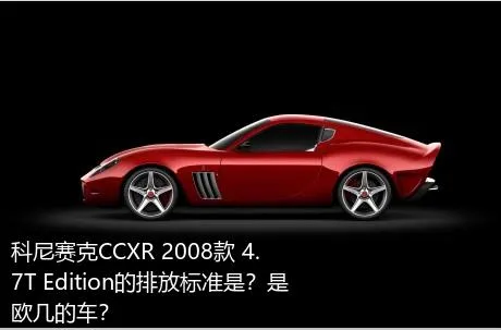 科尼赛克CCXR 2008款 4.7T Edition的排放标准是？是欧几的车？