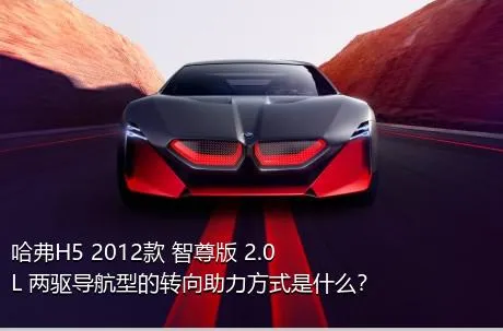 哈弗H5 2012款 智尊版 2.0L 两驱导航型的转向助力方式是什么？