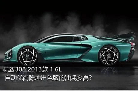 标致308 2013款 1.6L 自动优尚陈坤出色版的油耗多高？