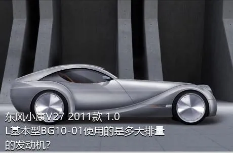 东风小康V27 2011款 1.0L基本型BG10-01使用的是多大排量的发动机？