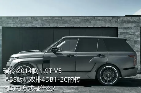 瑞铃 2014款 1.9T V5 ABS版标双排4DB1-2C的转向助力方式是什么？