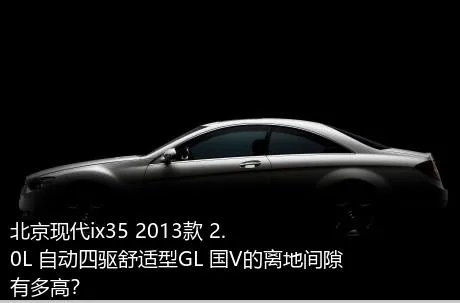 北京现代ix35 2013款 2.0L 自动四驱舒适型GL 国V的离地间隙有多高？