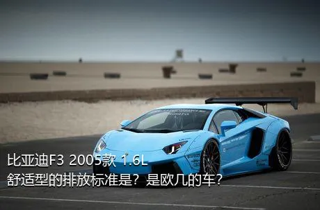 比亚迪F3 2005款 1.6L 舒适型的排放标准是？是欧几的车？