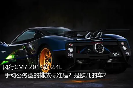 风行CM7 2014款 2.4L 手动公务型的排放标准是？是欧几的车？