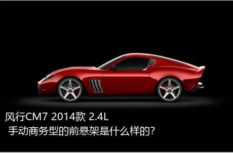 风行CM7 2014款 2.4L 手动商务型的前悬架是什么样的？