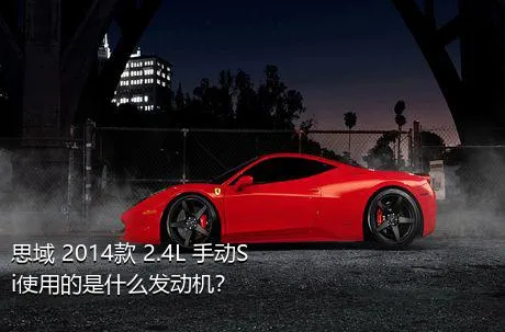 思域 2014款 2.4L 手动Si使用的是什么发动机？