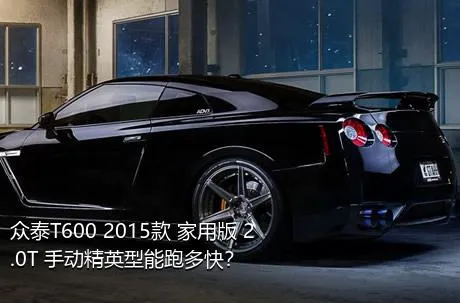 众泰T600 2015款 家用版 2.0T 手动精英型能跑多快？