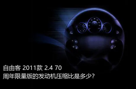 自由客 2011款 2.4 70周年限量版的发动机压缩比是多少？