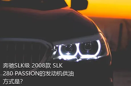 奔驰SLK级 2008款 SLK 280 PASSION的发动机供油方式是？