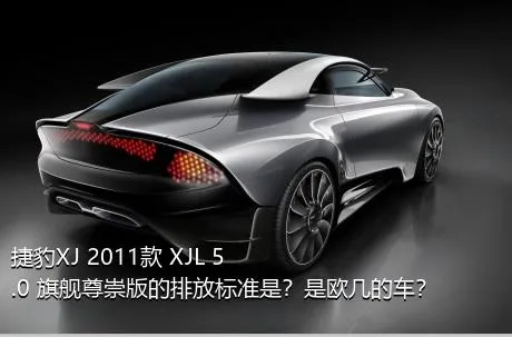 捷豹XJ 2011款 XJL 5.0 旗舰尊崇版的排放标准是？是欧几的车？