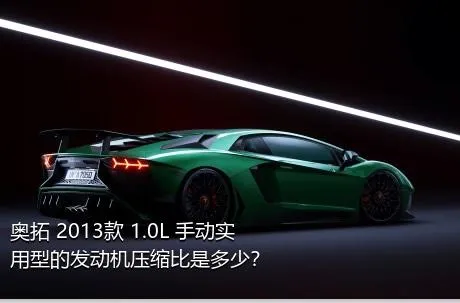 奥拓 2013款 1.0L 手动实用型的发动机压缩比是多少？