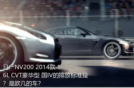 日产NV200 2014款 1.6L CVT豪华型 国IV的排放标准是？是欧几的车？