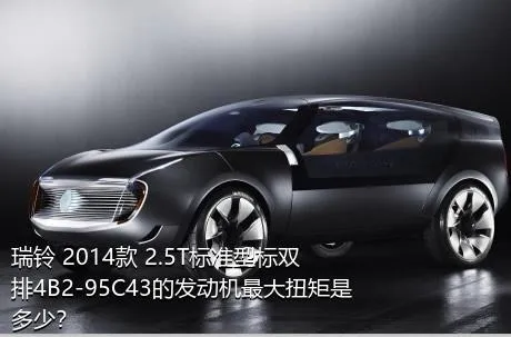 瑞铃 2014款 2.5T标准型标双排4B2-95C43的发动机最大扭矩是多少？