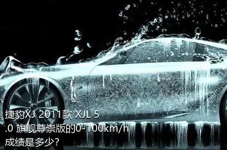 捷豹XJ 2011款 XJL 5.0 旗舰尊崇版的0-100km/h成绩是多少？