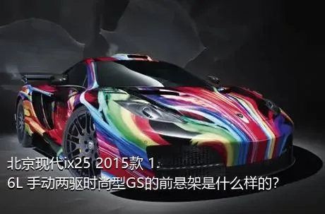 北京现代ix25 2015款 1.6L 手动两驱时尚型GS的前悬架是什么样的？