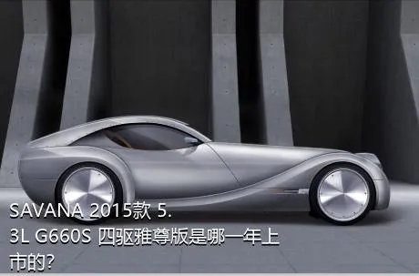 SAVANA 2015款 5.3L G660S 四驱雅尊版是哪一年上市的？