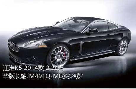 江淮K5 2014款 2.2L豪华版长轴JM491Q-ME多少钱？