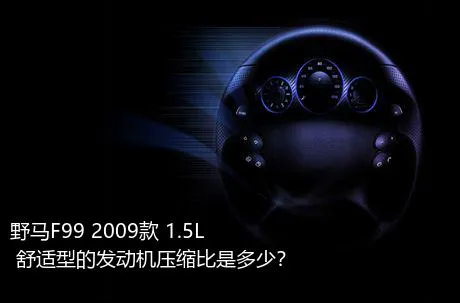 野马F99 2009款 1.5L 舒适型的发动机压缩比是多少？