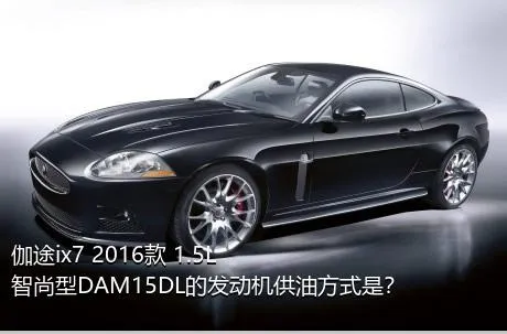 伽途ix7 2016款 1.5L智尚型DAM15DL的发动机供油方式是？