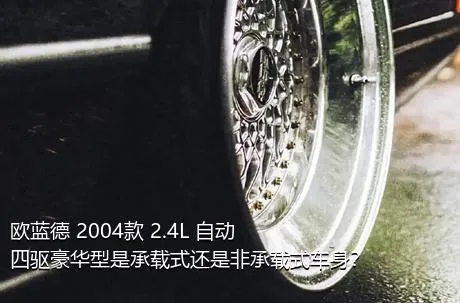 欧蓝德 2004款 2.4L 自动四驱豪华型是承载式还是非承载式车身？