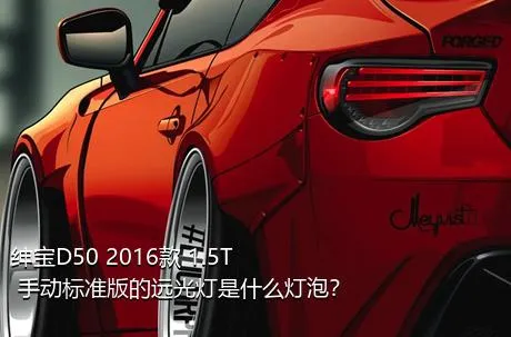 绅宝D50 2016款 1.5T 手动标准版的远光灯是什么灯泡？