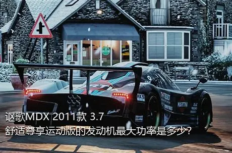 讴歌MDX 2011款 3.7 舒适尊享运动版的发动机最大功率是多少？