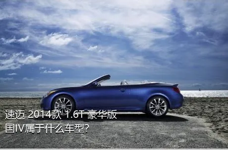 速迈 2014款 1.6T 豪华版 国IV属于什么车型？