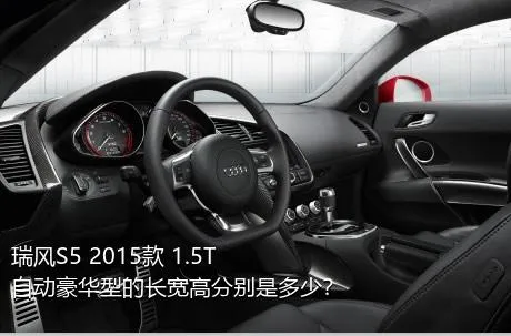 瑞风S5 2015款 1.5T 自动豪华型的长宽高分别是多少？