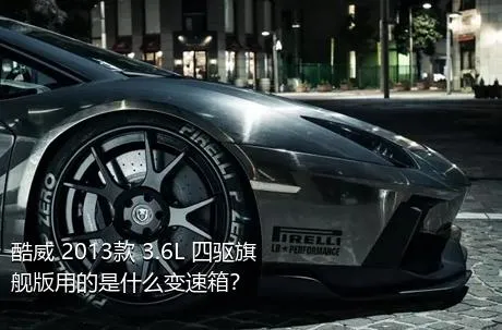 酷威 2013款 3.6L 四驱旗舰版用的是什么变速箱？