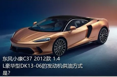 东风小康C37 2012款 1.4L豪华型DK13-06的发动机供油方式是？