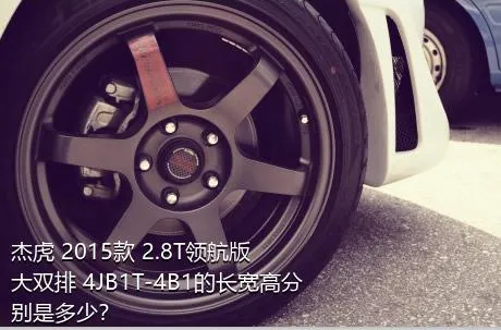 杰虎 2015款 2.8T领航版 大双排 4JB1T-4B1的长宽高分别是多少？