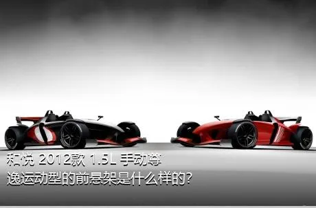 和悦 2012款 1.5L 手动尊逸运动型的前悬架是什么样的？