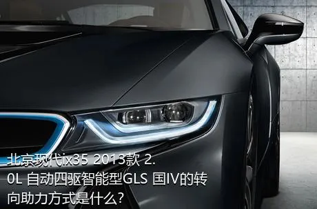 北京现代ix35 2013款 2.0L 自动四驱智能型GLS 国IV的转向助力方式是什么？