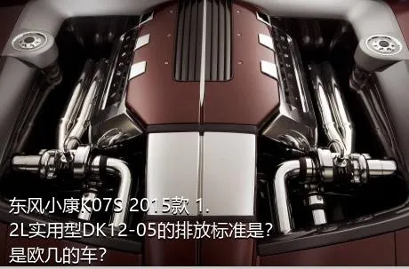 东风小康K07S 2015款 1.2L实用型DK12-05的排放标准是？是欧几的车？