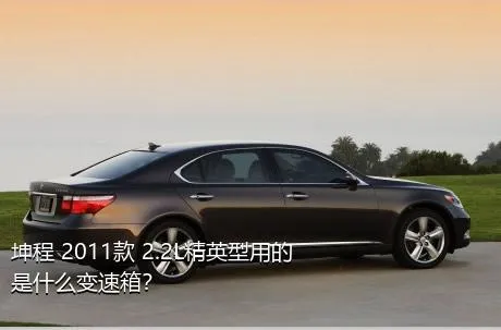 坤程 2011款 2.2L精英型用的是什么变速箱？