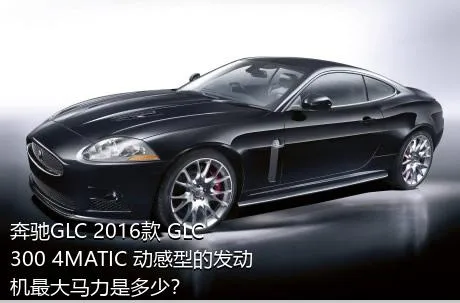 奔驰GLC 2016款 GLC 300 4MATIC 动感型的发动机最大马力是多少？