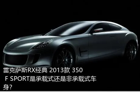 雷克萨斯RX经典 2013款 350 F SPORT是承载式还是非承载式车身？