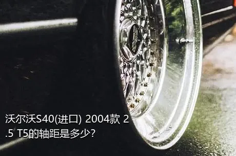 沃尔沃S40(进口) 2004款 2.5 T5的轴距是多少？