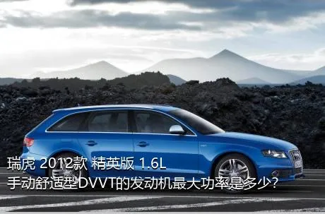 瑞虎 2012款 精英版 1.6L 手动舒适型DVVT的发动机最大功率是多少？