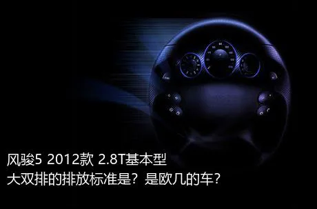 风骏5 2012款 2.8T基本型大双排的排放标准是？是欧几的车？