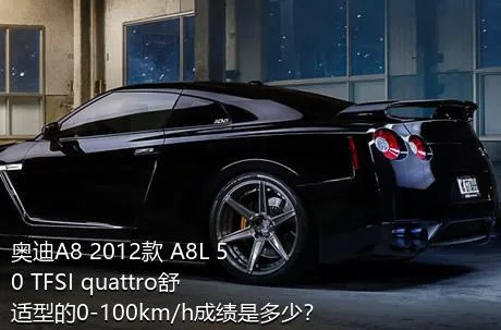 奥迪A8 2012款 A8L 50 TFSI quattro舒适型的0-100km/h成绩是多少？