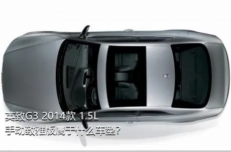 英致G3 2014款 1.5L 手动致雅版属于什么车型？