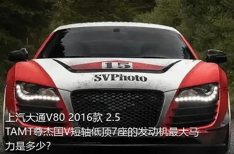 上汽大通V80 2016款 2.5TAMT尊杰国V短轴低顶7座的发动机最大马力是多少？