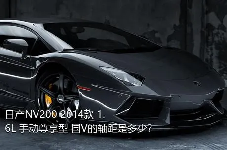 日产NV200 2014款 1.6L 手动尊享型 国V的轴距是多少？