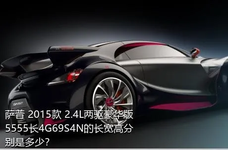 萨普 2015款 2.4L两驱豪华版5555长4G69S4N的长宽高分别是多少？